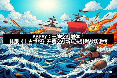 ABPAY：王牌空战附体！韩服《上古世纪》开启空战新玩法引燃战场激情