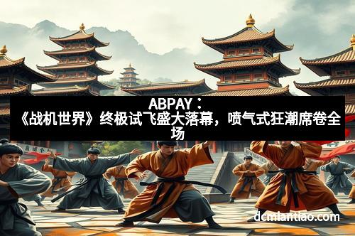 ABPAY：《战机世界》终极试飞盛大落幕，喷气式狂潮席卷全场