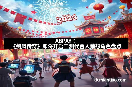 ABPAY：《剑风传奇》即将开启二测代言人猜想角色盘点